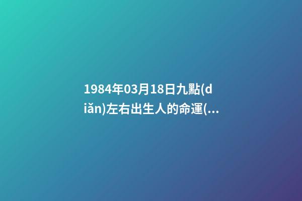 1984年03月18日九點(diǎn)左右出生人的命運(yùn) 2004年1月18日出生的孩子的五行及命運(yùn)-第1張-觀點(diǎn)-玄機(jī)派